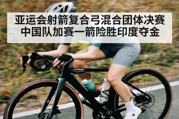 亚运会射箭复合弓混合团体决赛 中国队加赛一箭险胜印度夺金