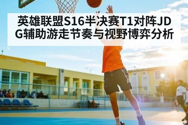 英雄联盟S16半决赛T1对阵JDG辅助游走节奏与视野博弈分析