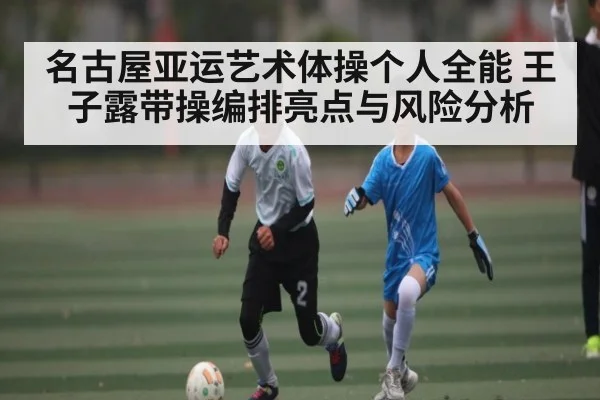 名古屋亚运艺术体操个人全能 王子露带操编排亮点与风险分析