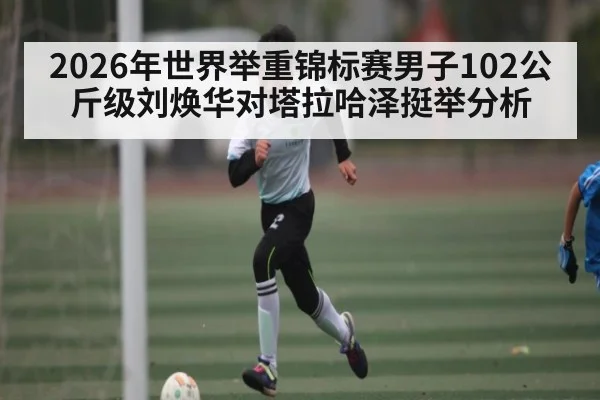 2026年世界举重锦标赛男子102公斤级刘焕华对塔拉哈泽挺举分析