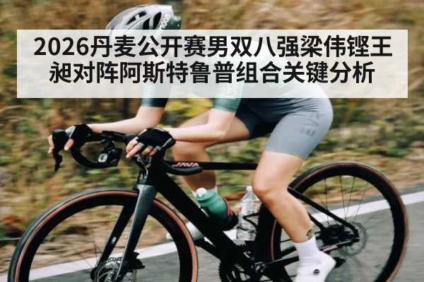 2026丹麦公开赛男双八强梁伟铿王昶对阵阿斯特鲁普组合关键分析