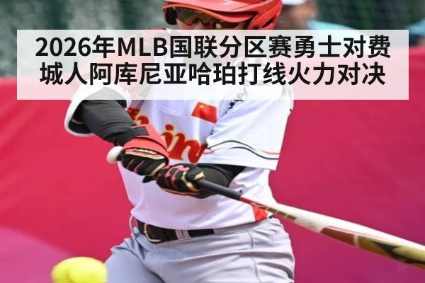 2026年MLB国联分区赛勇士对费城人阿库尼亚哈珀打线火力对决
